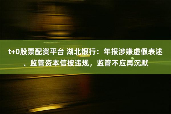 t+0股票配资平台 湖北银行：年报涉嫌虚假表述、监管资本信披违规，监管不应再沉默