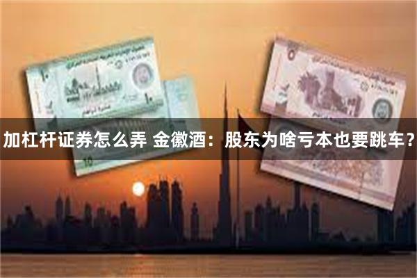 加杠杆证券怎么弄 金徽酒：股东为啥亏本也要跳车？