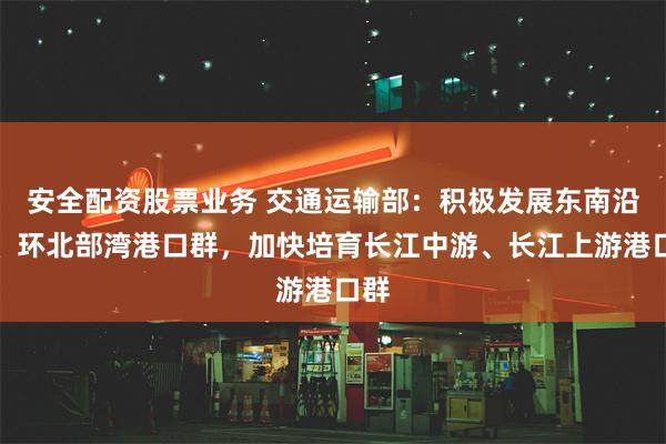 安全配资股票业务 交通运输部：积极发展东南沿海、环北部湾港口群，加快培育长江中游、长江上游港口群