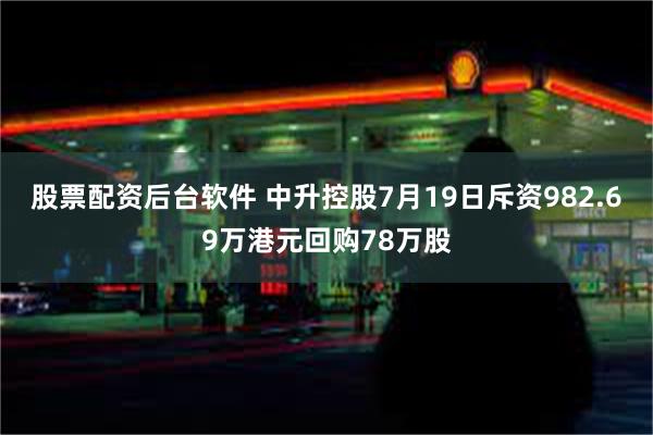 股票配资后台软件 中升控股7月19日斥资982.69万港元回购78万股