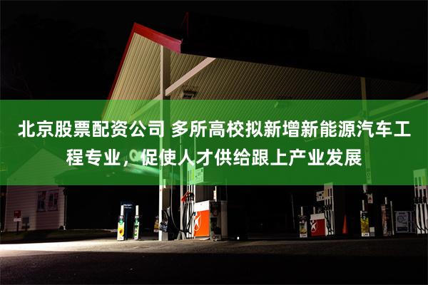 北京股票配资公司 多所高校拟新增新能源汽车工程专业，促使人才供给跟上产业发展