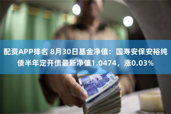 配资APP排名 8月30日基金净值：国寿安保安裕纯债半年定开债最新净值1.0474，涨0.03%