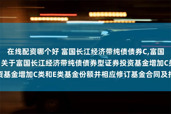 在线配资哪个好 富国长江经济带纯债债券C,富国长江经济带纯债债券E: 关于富国长江经济带纯债债券型证券投资基金增加C类和E类基金份额并相应修订基金合同及托管协议的公告